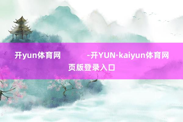 开yun体育网            -开YUN·kaiyun体育网页版登录入口