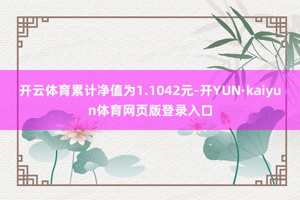 开云体育累计净值为1.1042元-开YUN·kaiyun体育网页版登录入口