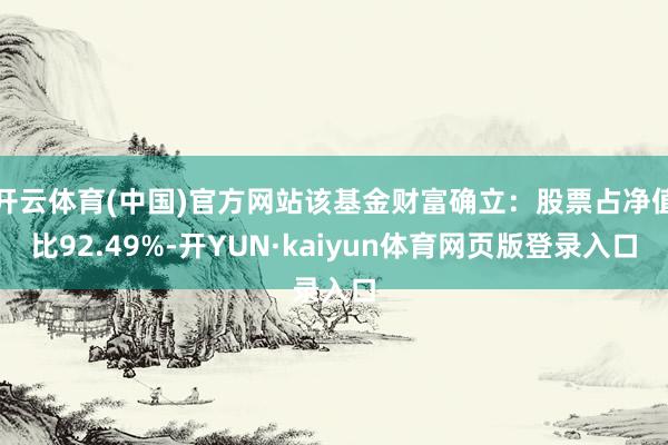 开云体育(中国)官方网站该基金财富确立：股票占净值比92.49%-开YUN·kaiyun体育网页版登录入口