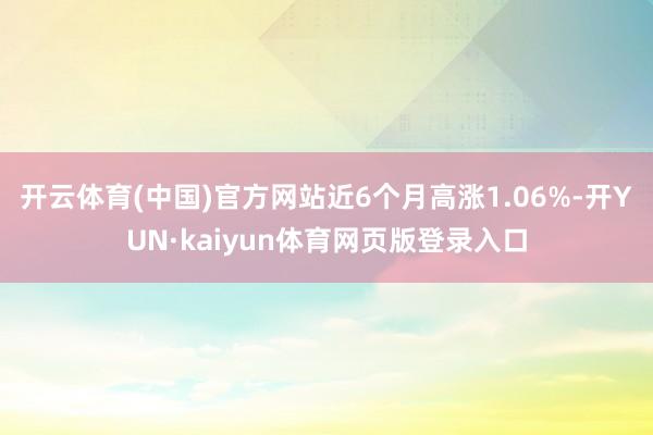 开云体育(中国)官方网站近6个月高涨1.06%-开YUN·kaiyun体育网页版登录入口