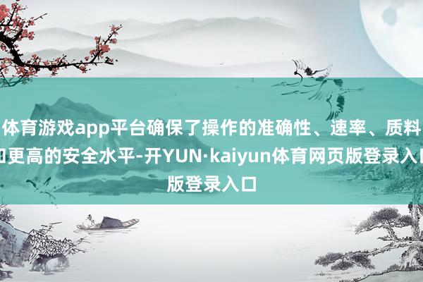 体育游戏app平台确保了操作的准确性、速率、质料和更高的安全水平-开YUN·kaiyun体育网页版登录入口