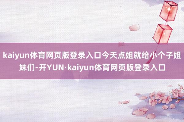 kaiyun体育网页版登录入口今天点姐就给小个子姐妹们-开YUN·kaiyun体育网页版登录入口