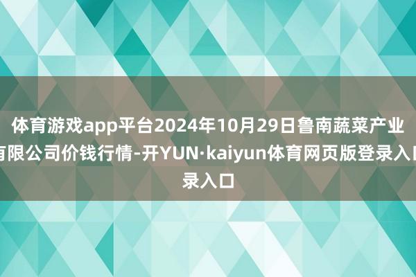 体育游戏app平台2024年10月29日鲁南蔬菜产业有限公司价钱行情-开YUN·kaiyun体育网页版登录入口