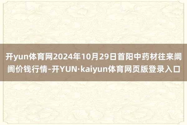 开yun体育网2024年10月29日首阳中药材往来阛阓价钱行情-开YUN·kaiyun体育网页版登录入口