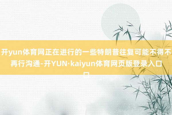 开yun体育网正在进行的一些特朗普往复可能不得不再行沟通-开YUN·kaiyun体育网页版登录入口