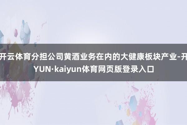 开云体育分担公司黄酒业务在内的大健康板块产业-开YUN·kaiyun体育网页版登录入口