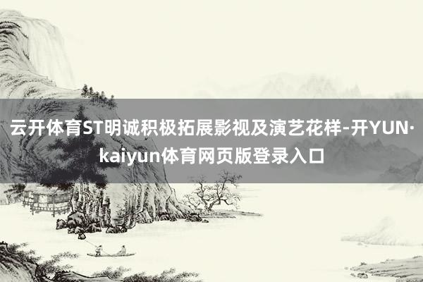 云开体育ST明诚积极拓展影视及演艺花样-开YUN·kaiyun体育网页版登录入口