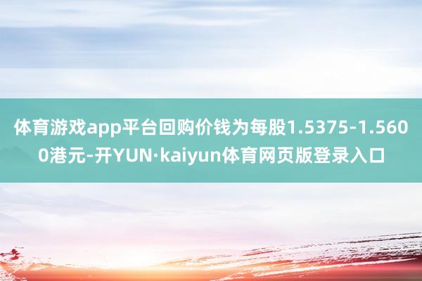 体育游戏app平台回购价钱为每股1.5375-1.5600港元-开YUN·kaiyun体育网页版登录入口