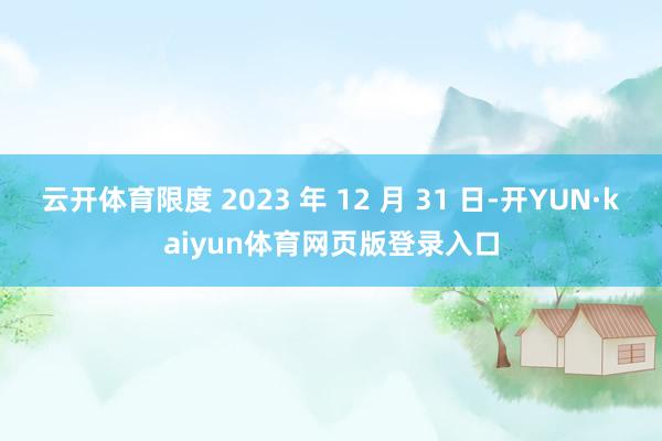 云开体育限度 2023 年 12 月 31 日-开YUN·kaiyun体育网页版登录入口