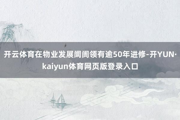 开云体育在物业发展阛阓领有逾50年进修-开YUN·kaiyun体育网页版登录入口