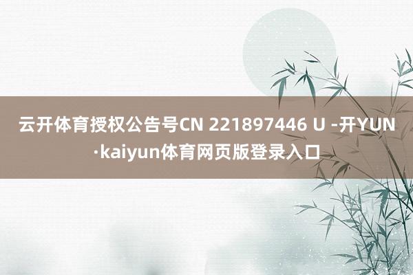 云开体育授权公告号CN 221897446 U -开YUN·kaiyun体育网页版登录入口