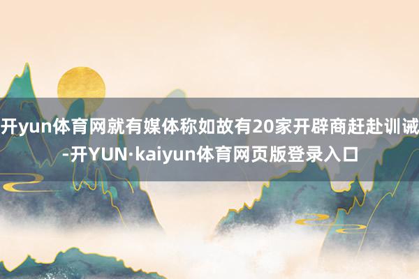 开yun体育网就有媒体称如故有20家开辟商赶赴训诫-开YUN·kaiyun体育网页版登录入口