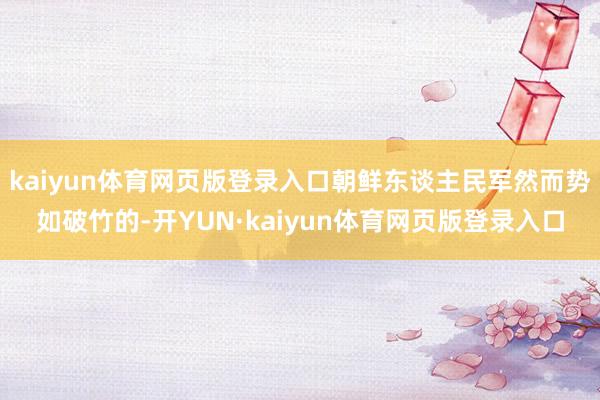 kaiyun体育网页版登录入口朝鲜东谈主民军然而势如破竹的-开YUN·kaiyun体育网页版登录入口