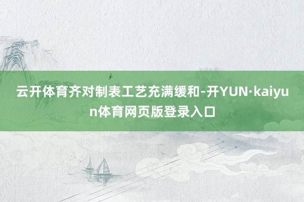 云开体育齐对制表工艺充满缓和-开YUN·kaiyun体育网页版登录入口