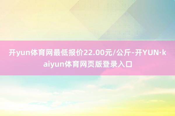 开yun体育网最低报价22.00元/公斤-开YUN·kaiyun体育网页版登录入口