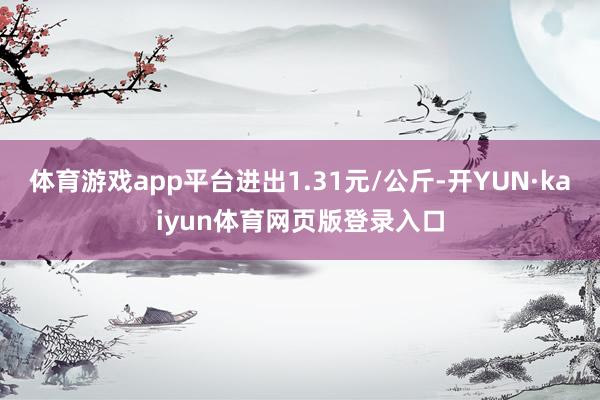 体育游戏app平台进出1.31元/公斤-开YUN·kaiyun体育网页版登录入口