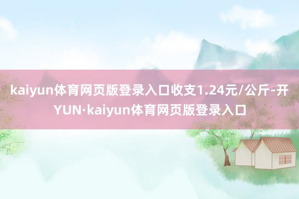 kaiyun体育网页版登录入口收支1.24元/公斤-开YUN·kaiyun体育网页版登录入口