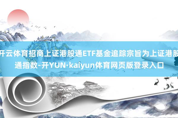 开云体育招商上证港股通ETF基金追踪宗旨为上证港股通指数-开YUN·kaiyun体育网页版登录入口