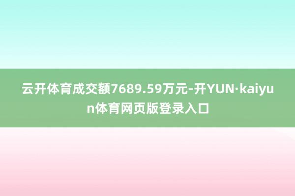 云开体育成交额7689.59万元-开YUN·kaiyun体育网页版登录入口