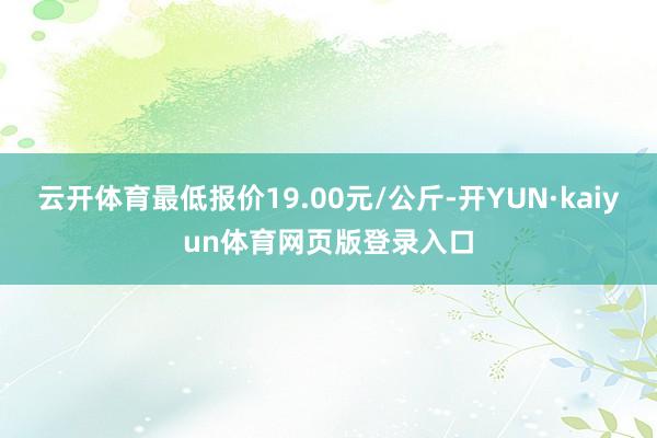 云开体育最低报价19.00元/公斤-开YUN·kaiyun体育网页版登录入口