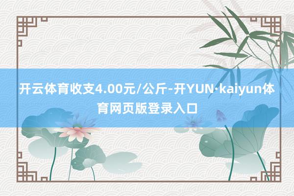 开云体育收支4.00元/公斤-开YUN·kaiyun体育网页版登录入口