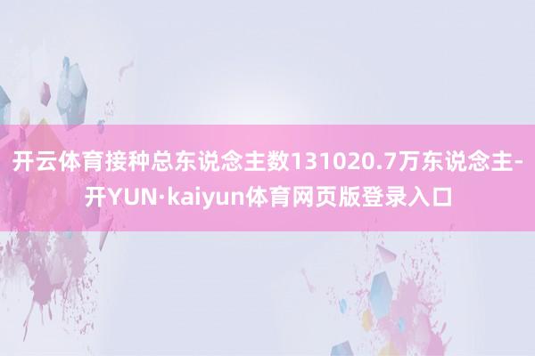 开云体育接种总东说念主数131020.7万东说念主-开YUN·kaiyun体育网页版登录入口