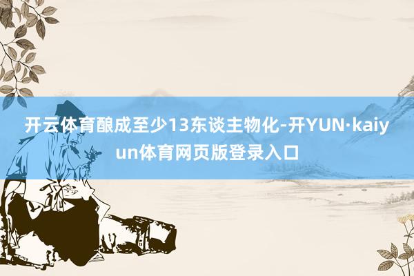 开云体育酿成至少13东谈主物化-开YUN·kaiyun体育网页版登录入口