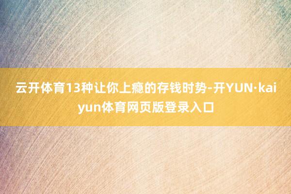 云开体育13种让你上瘾的存钱时势-开YUN·kaiyun体育网页版登录入口