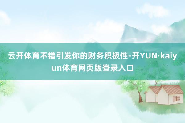 云开体育不错引发你的财务积极性-开YUN·kaiyun体育网页版登录入口