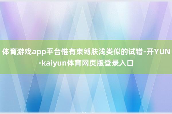 体育游戏app平台惟有束缚肤浅类似的试错-开YUN·kaiyun体育网页版登录入口