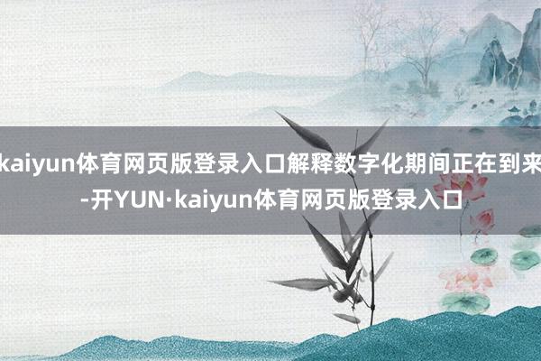 kaiyun体育网页版登录入口解释数字化期间正在到来-开YUN·kaiyun体育网页版登录入口