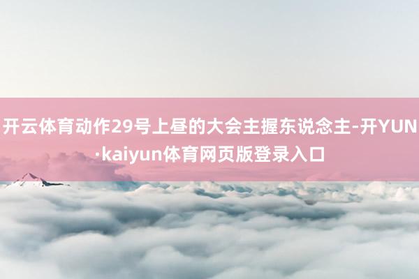 开云体育动作29号上昼的大会主握东说念主-开YUN·kaiyun体育网页版登录入口