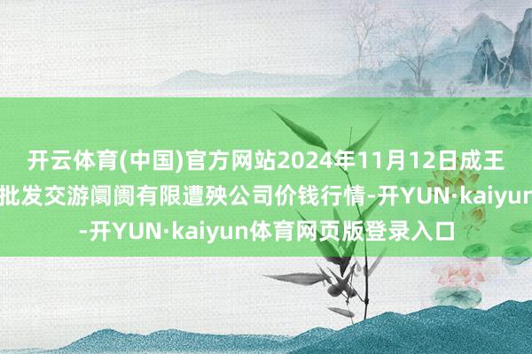 开云体育(中国)官方网站2024年11月12日成王人濛阳农副居品抽象批发交游阛阓有限遭殃公司价钱行情-开YUN·kaiyun体育网页版登录入口