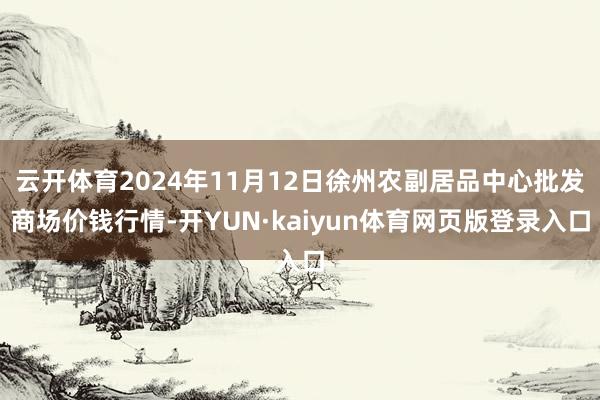 云开体育2024年11月12日徐州农副居品中心批发商场价钱行情-开YUN·kaiyun体育网页版登录入口