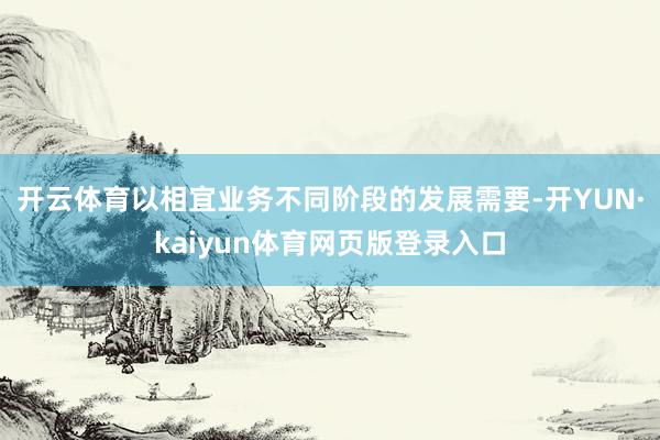 开云体育以相宜业务不同阶段的发展需要-开YUN·kaiyun体育网页版登录入口