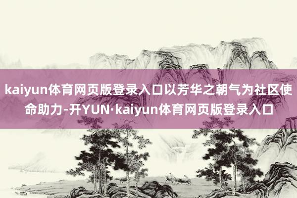 kaiyun体育网页版登录入口以芳华之朝气为社区使命助力-开YUN·kaiyun体育网页版登录入口