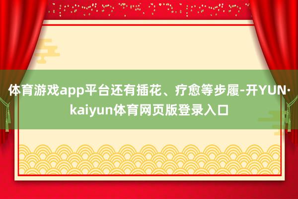 体育游戏app平台还有插花、疗愈等步履-开YUN·kaiyun体育网页版登录入口