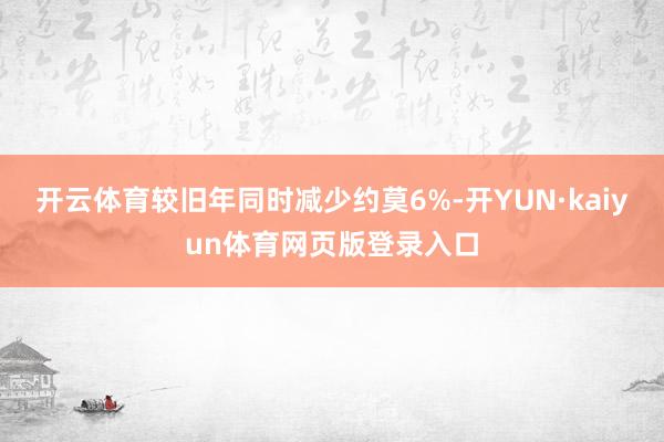 开云体育较旧年同时减少约莫6%-开YUN·kaiyun体育网页版登录入口