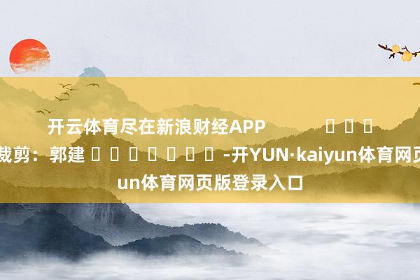 开云体育尽在新浪财经APP            						包袱裁剪：郭建 							-开YUN·kaiyun体育网页版登录入口