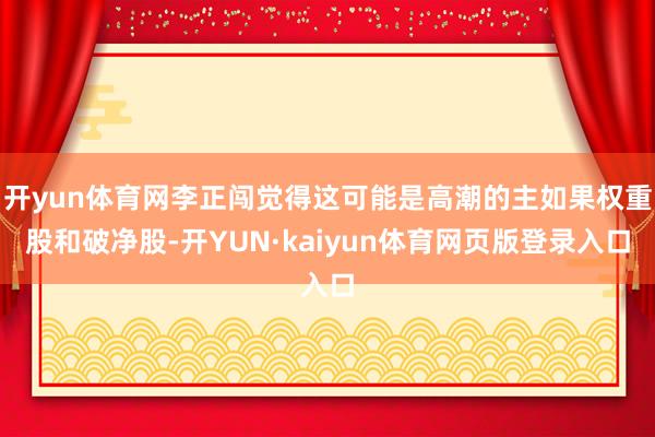 开yun体育网李正闯觉得这可能是高潮的主如果权重股和破净股-开YUN·kaiyun体育网页版登录入口