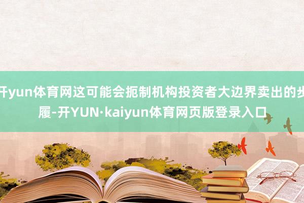 开yun体育网这可能会扼制机构投资者大边界卖出的步履-开YUN·kaiyun体育网页版登录入口