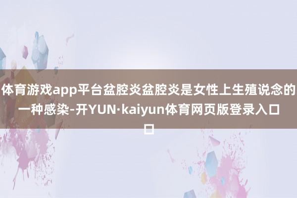 体育游戏app平台盆腔炎盆腔炎是女性上生殖说念的一种感染-开YUN·kaiyun体育网页版登录入口