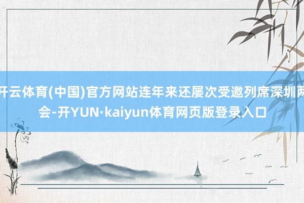 开云体育(中国)官方网站连年来还屡次受邀列席深圳两会-开YUN·kaiyun体育网页版登录入口