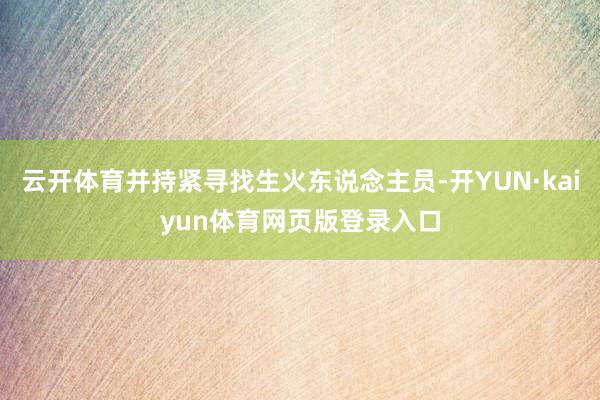 云开体育并持紧寻找生火东说念主员-开YUN·kaiyun体育网页版登录入口