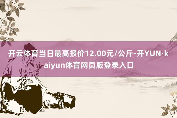 开云体育当日最高报价12.00元/公斤-开YUN·kaiyun体育网页版登录入口