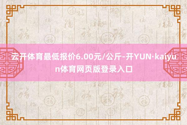 云开体育最低报价6.00元/公斤-开YUN·kaiyun体育网页版登录入口