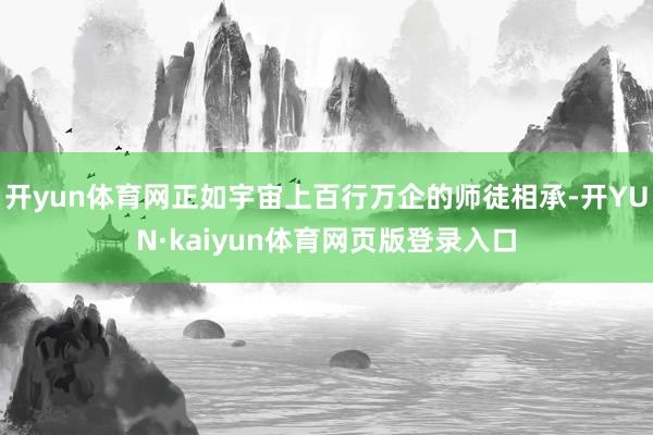 开yun体育网正如宇宙上百行万企的师徒相承-开YUN·kaiyun体育网页版登录入口