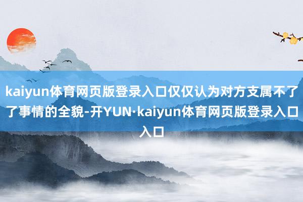 kaiyun体育网页版登录入口仅仅认为对方支属不了了事情的全貌-开YUN·kaiyun体育网页版登录入口