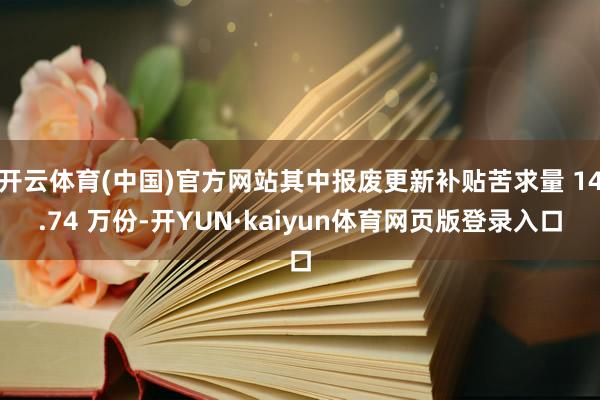 开云体育(中国)官方网站其中报废更新补贴苦求量 14.74 万份-开YUN·kaiyun体育网页版登录入口