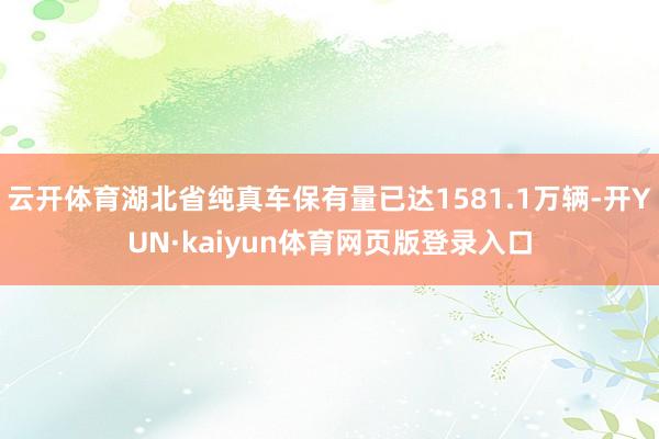 云开体育湖北省纯真车保有量已达1581.1万辆-开YUN·kaiyun体育网页版登录入口